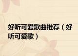 好听可爱歌曲推荐（好听可爱歌）