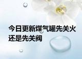 今日更新煤气罐先关火还是先关阀
