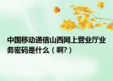 中国移动通信山西网上营业厅业务密码是什么（啊?）
