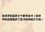 安卓手机装多少个软件会卡（安卓手机应用装多了会卡机吗简介介绍）