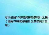 可以借我10块钱买杯奶茶吗什么梗（借我20喝奶茶是什么意思简介介绍）