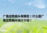 广角定焦镜头有哪些（什么是广角定焦镜头简介介绍）