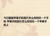今日更新苹果手机照片怎么传到另一个手机 苹果手机照片怎么传到另一个苹果手机上