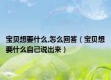 宝贝想要什么,怎么回答（宝贝想要什么自己说出来）