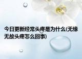 今日更新经常头疼是为什么(无缘无故头疼怎么回事)