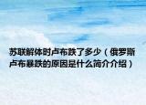 苏联解体时卢布跌了多少（俄罗斯卢布暴跌的原因是什么简介介绍）