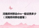 河南郑州移动dns一般设置多少（河南郑州移动套餐）
