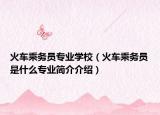 火车乘务员专业学校（火车乘务员是什么专业简介介绍）