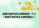 微信不加好友怎么转账给另一个人（微信不加好友怎么转账给别人）