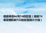 佳能单反6d与7d的区别（佳能7d单反相机和7d2的区别简介介绍）