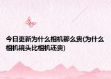 今日更新为什么相机那么贵(为什么相机镜头比相机还贵)