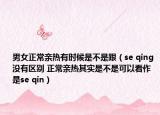 男女正常亲热有时候是不是跟（se qing 没有区别 正常亲热其实是不是可以看作是se qin）