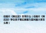 动画片《熊出没》非常什么（动画片《熊出没》争议孩子看后善暴力喜叫嚣大家怎么看）