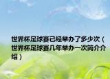 世界杯足球赛已经举办了多少次（世界杯足球赛几年举办一次简介介绍）