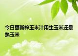 今日更新榨玉米汁用生玉米还是熟玉米