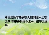 今日更新苹果手机无线网连不上怎么办 苹果手机连不上wifi是怎么回事