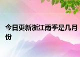 今日更新浙江雨季是几月份