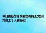 今日更新为什么要培训员工(培训对员工个人的好处)