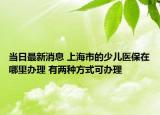 当日最新消息 上海市的少儿医保在哪里办理 有两种方式可办理
