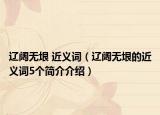 辽阔无垠 近义词（辽阔无垠的近义词5个简介介绍）