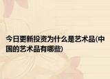 今日更新投资为什么是艺术品(中国的艺术品有哪些)