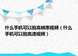 什么手机可以拍高帧率视频（什么手机可以拍高速视频）