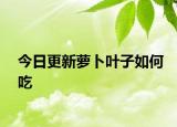 今日更新萝卜叶子如何吃