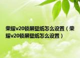 荣耀v20锁屏壁纸怎么设置（荣耀v20锁屏壁纸怎么设置）