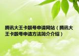 腾讯大王卡靓号申请网站（腾讯大王卡靓号申请方法简介介绍）