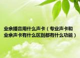 业余播音用什么声卡（专业声卡和业余声卡有什么区别都有什么功能）