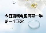 今日更新电视屏幕一半暗一半正常