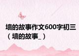 墙的故事作文600字初三（墙的故事_）