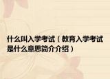 什么叫入学考试（教育入学考试是什么意思简介介绍）