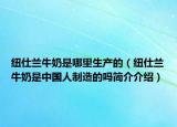 纽仕兰牛奶是哪里生产的（纽仕兰牛奶是中国人制造的吗简介介绍）