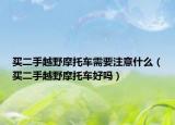 买二手越野摩托车需要注意什么（买二手越野摩托车好吗）