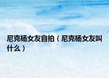 尼克杨女友自拍（尼克杨女友叫什么）