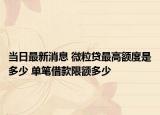 当日最新消息 微粒贷最高额度是多少 单笔借款限额多少