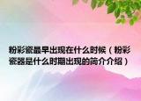 粉彩瓷最早出现在什么时候（粉彩瓷器是什么时期出现的简介介绍）