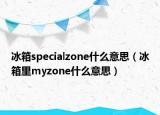 冰箱specialzone什么意思（冰箱里myzone什么意思）