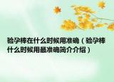 验孕棒在什么时候用准确（验孕棒什么时候用最准确简介介绍）