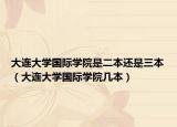 大连大学国际学院是二本还是三本（大连大学国际学院几本）