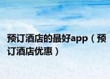 预订酒店的最好app（预订酒店优惠）