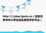 http:\\zhsz.bjedu.cn（这是北京市中小学生综合素质评价平台）