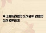 今日更新微信怎么改名称 微信怎么改名称备注