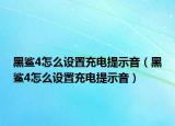 黑鲨4怎么设置充电提示音（黑鲨4怎么设置充电提示音）