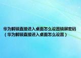 华为解锁直接进入桌面怎么设置锁屏密码（华为解锁直接进入桌面怎么设置）