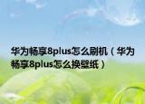 华为畅享8plus怎么刷机（华为畅享8plus怎么换壁纸）