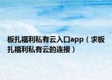 板扎福利私有云入口app（求板扎福利私有云的连接）