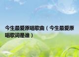今生最爱原唱歌曲（今生最爱原唱歌词是谁）