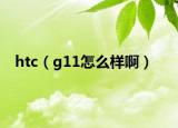 htc（g11怎么样啊）